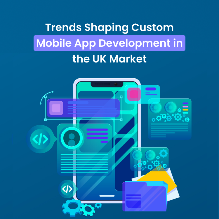 Trends Shaping Custom Mobile App Development in the UK Market